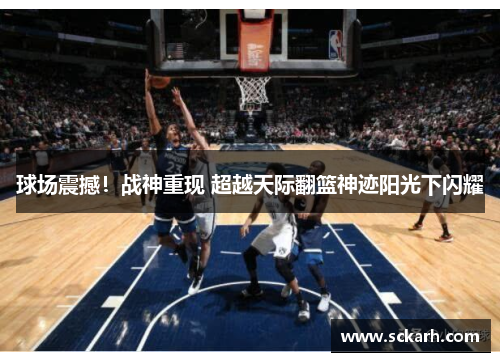 球场震撼！战神重现 超越天际翻篮神迹阳光下闪耀